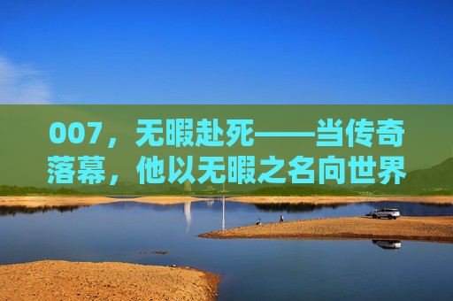 007，无暇赴死——当传奇落幕，他以无暇之名向世界告别，007无暇赴死，传奇落幕，无暇告别