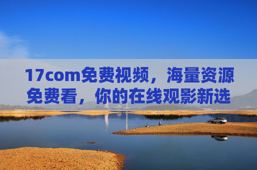 17com免费视频,海量资源免费看,你的在线观影新选择,17com免费视频,海量资源免费看,在线观影新选择 17com免费视频,海量资源免费看,你的在线观影新选择,17com免费视频,海量资源免费看,在线观影新选择