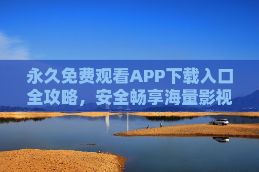 永久免费观看APP下载入口全攻略,安全畅享海量影视资源,告别付费烦恼,永久免费APP下载入口全攻略,安全畅享海量影视,告别付费烦恼 永久免费观看APP下载入口全攻略,安全畅享海量影视资源,告别付费烦恼,永久免费APP下载入口全攻略,安全畅享海量影视,告别付费烦恼