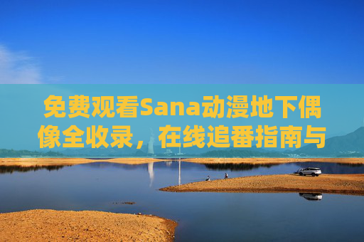 免费观看Sana动漫地下偶像全收录,在线追番指南与资源汇总,Sana动漫地下偶像免费观看指南,全收录追番资源汇总 免费观看Sana动漫地下偶像全收录,在线追番指南与资源汇总,Sana动漫地下偶像免费观看指南,全收录追番资源汇总