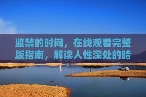 监禁的时间,在线观看完整版指南,解读人性深处的暗涌,监禁的时间,在线观看指南与人性暗涌解读 监禁的时间,在线观看完整版指南,解读人性深处的暗涌,监禁的时间,在线观看指南与人性暗涌解读