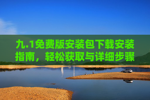 九.1免费版安装包下载安装指南，轻松获取与详细步骤，九.1免费版安装包下载安装指南，轻松获取与详细步骤