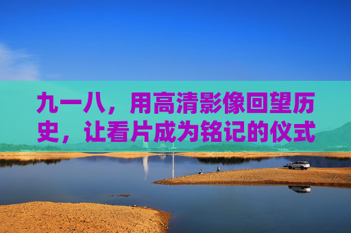 九一八,用高清影像回望历史,让看片成为铭记的仪式,九一八,影像铭记的仪式 九一八,用高清影像回望历史,让看片成为铭记的仪式,九一八,影像铭记的仪式