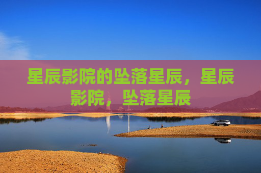 星辰影院的坠落星辰,星辰影院,坠落星辰 星辰影院的坠落星辰,星辰影院,坠落星辰
