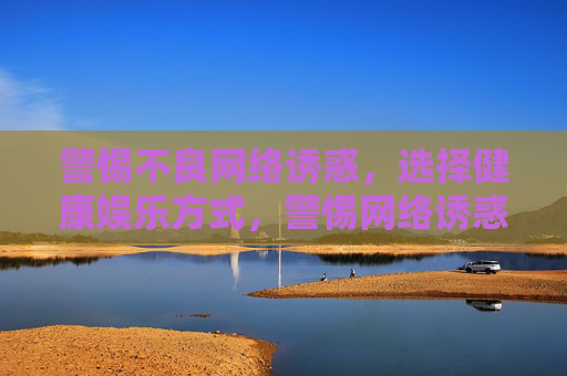 警惕不良网络诱惑，选择健康娱乐方式，警惕网络诱惑，选择健康娱乐