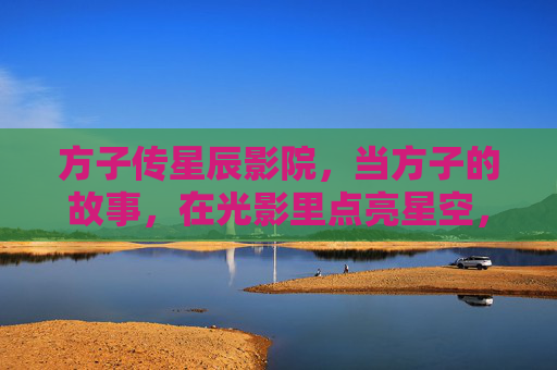 方子传星辰影院,当方子的故事,在光影里点亮星空,方子传星辰,光影故事点亮星空 方子传星辰影院,当方子的故事,在光影里点亮星空,方子传星辰,光影故事点亮星空
