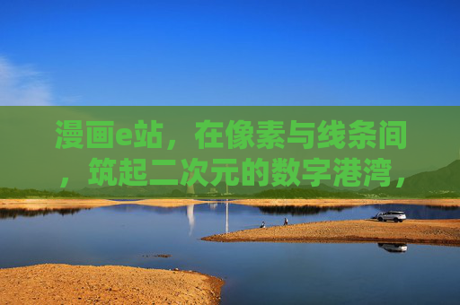 漫画e站,在像素与线条间,筑起二次元的数字港湾,漫画e站,像素与线条共筑的二次元数字港湾 漫画e站,在像素与线条间,筑起二次元的数字港湾,漫画e站,像素与线条共筑的二次元数字港湾