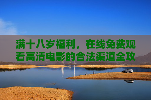 满十八岁福利,在线免费观看高清电影的合法渠道全攻略,满十八岁合法免费高清电影观看全攻略 满十八岁福利,在线免费观看高清电影的合法渠道全攻略,满十八岁合法免费高清电影观看全攻略