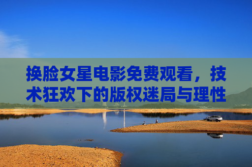 换脸女星电影免费观看,技术狂欢下的版权迷局与理性选择,换脸电影免费观看,技术狂欢下的版权迷局与理性选择 换脸女星电影免费观看,技术狂欢下的版权迷局与理性选择,换脸电影免费观看,技术狂欢下的版权迷局与理性选择