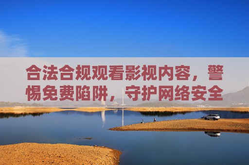 合法合规观看影视内容,警惕免费陷阱,守护网络安全与健康,合法观影警惕免费陷阱 守护网络安全健康 合法合规观看影视内容,警惕免费陷阱,守护网络安全与健康,合法观影警惕免费陷阱 守护网络安全健康