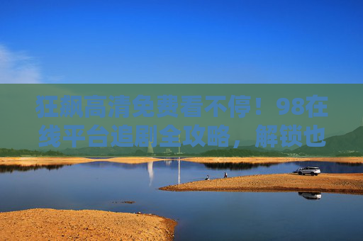 狂飙高清免费看不停!98在线平台追剧全攻略,解锁也蛮部的剧情魅力,98在线平台狂飙追剧全攻略,高清免费看不停,解锁剧情魅力 狂飙高清免费看不停!98在线平台追剧全攻略,解锁也蛮部的剧情魅力,98在线平台狂飙追剧全攻略,高清免费看不停,解锁剧情魅力
