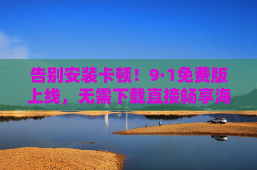 告别安装卡顿!9·1免费版上线,无需下载直接畅享海量内容,告别安装卡顿!9·1免费版免下载畅享海量内容 告别安装卡顿!9·1免费版上线,无需下载直接畅享海量内容,告别安装卡顿!9·1免费版免下载畅享海量内容