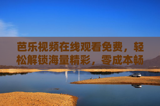 芭乐视频在线观看免费，轻松解锁海量精彩，零成本畅享视觉盛宴，免费芭乐视频，零成本畅享海量视觉盛宴
