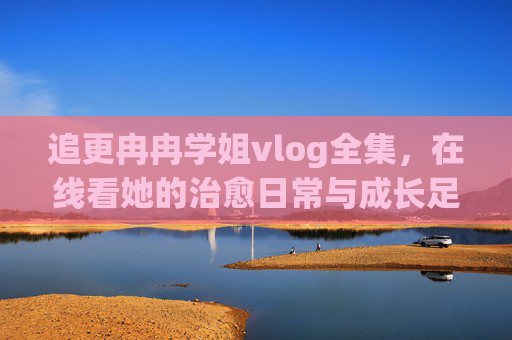 追更冉冉学姐vlog全集,在线看她的治愈日常与成长足迹,追更冉冉学姐vlog全集,治愈日常与成长足迹 追更冉冉学姐vlog全集,在线看她的治愈日常与成长足迹,追更冉冉学姐vlog全集,治愈日常与成长足迹