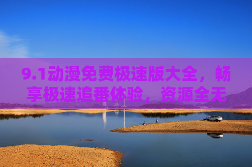 9.1动漫免费极速版大全,畅享极速追番体验,资源全无广告干扰,1动漫免费极速版大全,极速追番零广告畅享 9.1动漫免费极速版大全,畅享极速追番体验,资源全无广告干扰,1动漫免费极速版大全,极速追番零广告畅享