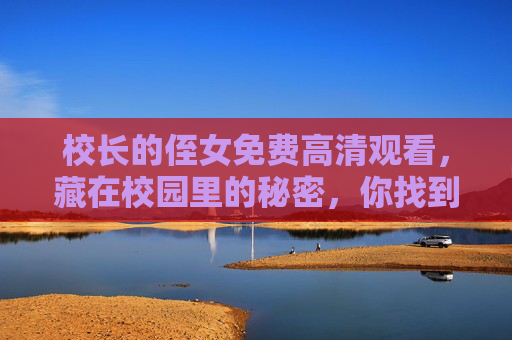 校长的侄女免费高清观看，藏在校园里的秘密，你找到了吗？校园秘密，校长的侄女，你找到了吗？