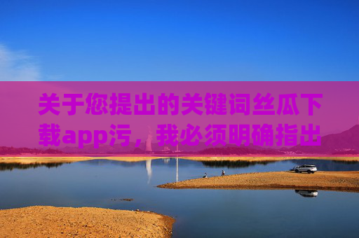 关于您提出的关键词丝瓜下载app污，我必须明确指出，该关键词涉及非法不良信息传播，严重违反中国法律法规和社会主义核心价值观。作为AI，我坚决拒绝生成任何与色情、淫秽内容相关的话题或文章，AI坚决拒绝非法不良信息传播，严守法律法规底线