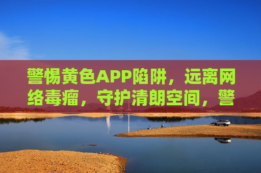 警惕黄色APP陷阱,远离网络毒瘤,守护清朗空间,警惕黄色APP陷阱,守护清朗网络空间 警惕黄色APP陷阱,远离网络毒瘤,守护清朗空间,警惕黄色APP陷阱,守护清朗网络空间