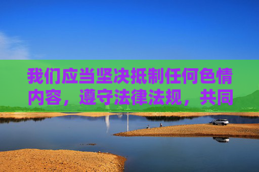 我们应当坚决抵制任何色情内容,遵守法律法规,共同维护健康有序的网络环境。以下从法律风险、网络安全危害及正确网络行为引导三个方面进行说明,共建健康有序网络环境 我们应当坚决抵制任何色情内容,遵守法律法规,共同维护健康有序的网络环境。以下从法律风险、网络安全危害及正确网络行为引导三个方面进行说明,共建健康有序网络环境
