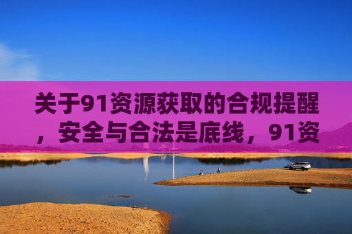 关于91资源获取的合规提醒，安全与合法是底线，91资源获取合规提醒，安全合法是底线