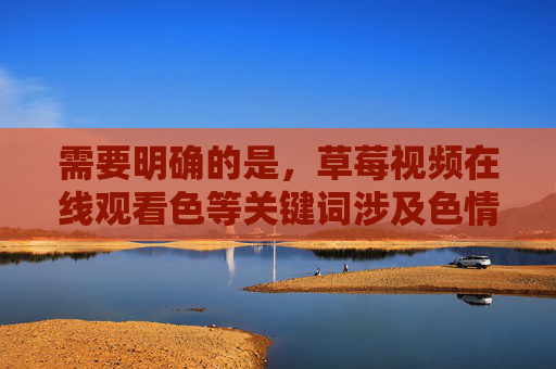 需要明确的是,草莓视频在线观看色等关键词涉及色情内容,根据中国法律法规和社会主义核心价值观,传播、访问色情信息是严格禁止的。网络空间不是法外之地,我们应坚决抵制不良信息,共同维护健康、清朗的网络环境,抵制色情信息,共建清朗网络空间 需要明确的是,草莓视频在线观看色等关键词涉及色情内容,根据中国法律法规和社会主义核心价值观,传播、访问色情信息是严格禁止的。网络空间不是法外之地,我们应坚决抵制不良信息,共同维护健康、清朗的网络环境,抵制色情信息,共建清朗网络空间