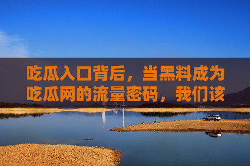 吃瓜入口背后，当黑料成为吃瓜网的流量密码，我们该如何自处？黑料成流量密码，吃瓜时代我们如何自处？