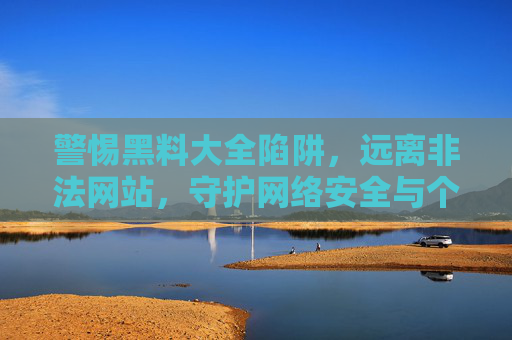 警惕黑料大全陷阱，远离非法网站，守护网络安全与个人权益，警惕黑料大全非法陷阱，守护网络安全与个人权益