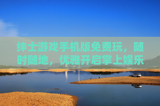 绅士游戏手机版免费玩,随时随地,优雅开启掌上娱乐新体验,绅士游戏手机版免费玩,随时随地优雅开启掌上娱乐新体验 绅士游戏手机版免费玩,随时随地,优雅开启掌上娱乐新体验,绅士游戏手机版免费玩,随时随地优雅开启掌上娱乐新体验