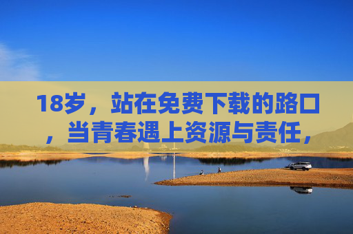 18岁,站在免费下载的路口,当青春遇上资源与责任,18岁青春,免费下载路口的资源与责任 18岁,站在免费下载的路口,当青春遇上资源与责任,18岁青春,免费下载路口的资源与责任