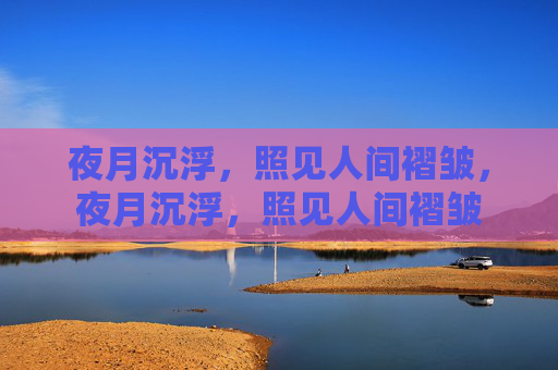 夜月沉浮,照见人间褶皱,夜月沉浮,照见人间褶皱 夜月沉浮,照见人间褶皱,夜月沉浮,照见人间褶皱
