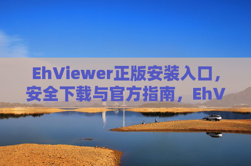 EhViewer正版安装入口,安全下载与官方指南,EhViewer正版安装,安全下载官方指南 EhViewer正版安装入口,安全下载与官方指南,EhViewer正版安装,安全下载官方指南