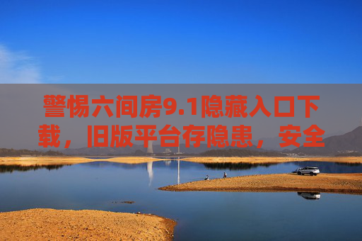 警惕六间房9.1隐藏入口下载，旧版平台存隐患，安全下载需谨慎，警惕六间房9.1隐藏入口下载，旧版平台存隐患，安全下载需谨慎