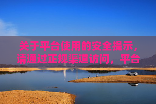 关于平台使用的安全提示,请通过正规渠道访问,平台使用安全提示,请通过正规渠道访问 关于平台使用的安全提示,请通过正规渠道访问,平台使用安全提示,请通过正规渠道访问