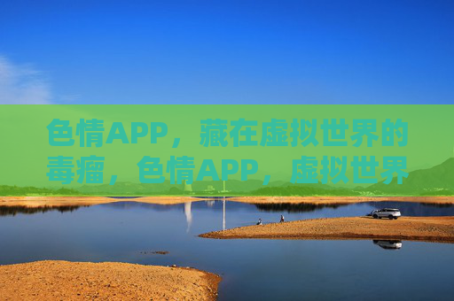 色情APP,藏在虚拟世界的毒瘤,色情APP,虚拟世界的毒瘤 色情APP,藏在虚拟世界的毒瘤,色情APP,虚拟世界的毒瘤