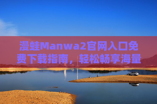 漫蛙Manwa2官网入口免费下载指南,轻松畅享海量漫画资源,漫蛙Manwa2官网入口免费下载指南,轻松畅享海量漫画资源 漫蛙Manwa2官网入口免费下载指南,轻松畅享海量漫画资源,漫蛙Manwa2官网入口免费下载指南,轻松畅享海量漫画资源