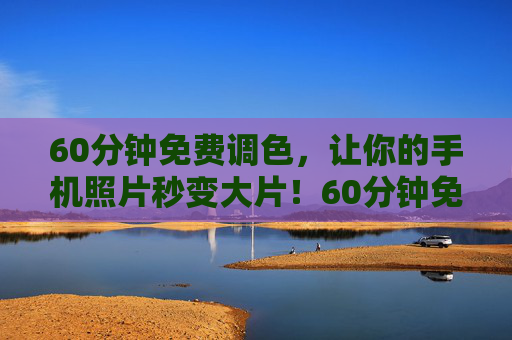 60分钟免费调色,让你的手机照片秒变大片!60分钟免费调色,手机照片秒变大片! 60分钟免费调色,让你的手机照片秒变大片!60分钟免费调色,手机照片秒变大片!