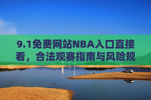 9.1免费网站NBA入口直接看,合法观赛指南与风险规避,免费NBA观赛合法入口指南与风险规避 9.1免费网站NBA入口直接看,合法观赛指南与风险规避,免费NBA观赛合法入口指南与风险规避