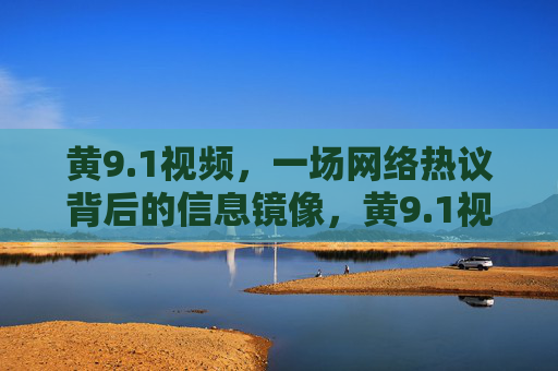 黄9.1视频,一场网络热议背后的信息镜像,黄9.1视频,网络热议的信息镜像 黄9.1视频,一场网络热议背后的信息镜像,黄9.1视频,网络热议的信息镜像