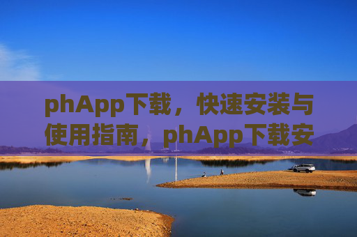 phApp下载，快速安装与使用指南，phApp下载安装与使用快速指南