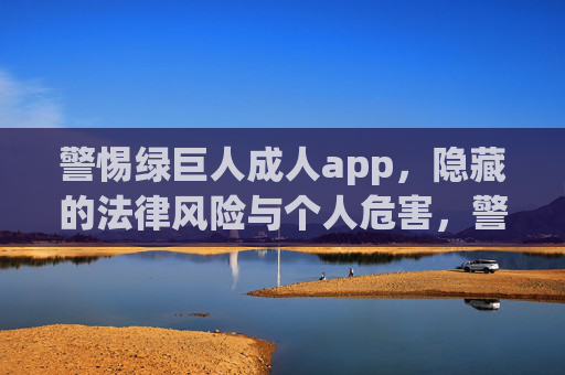 警惕绿巨人成人app,隐藏的法律风险与个人危害,警惕绿巨人成人app,法律风险与个人危害 警惕绿巨人成人app,隐藏的法律风险与个人危害,警惕绿巨人成人app,法律风险与个人危害