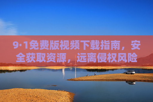 9·1免费版视频下载指南,安全获取资源,远离侵权风险,9·1免费版视频下载指南,安全获取资源,远离侵权风险 9·1免费版视频下载指南,安全获取资源,远离侵权风险,9·1免费版视频下载指南,安全获取资源,远离侵权风险