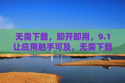 无需下载，即开即用，9.1让应用触手可及，无需下载即开即用，9.1应用触手可及