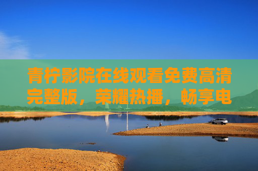 青柠影院在线观看免费高清完整版,荣耀热播,畅享电视荣耀时刻,青柠影院免费高清完整版 荣耀热播畅享电视荣耀时刻 青柠影院在线观看免费高清完整版,荣耀热播,畅享电视荣耀时刻,青柠影院免费高清完整版 荣耀热播畅享电视荣耀时刻