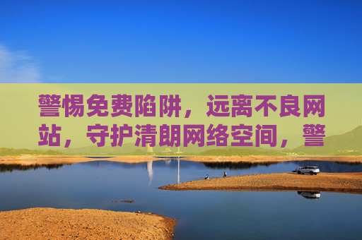 警惕免费陷阱,远离不良网站,守护清朗网络空间,警惕免费陷阱与不良网站,守护清朗网络空间 警惕免费陷阱,远离不良网站,守护清朗网络空间,警惕免费陷阱与不良网站,守护清朗网络空间