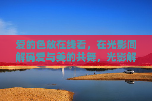 爱的色放在线看,在光影间解码爱与美的共舞,光影解码,爱与美的共舞 爱的色放在线看,在光影间解码爱与美的共舞,光影解码,爱与美的共舞