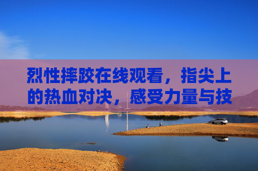 烈性摔跤在线观看,指尖上的热血对决,感受力量与技巧的极致碰撞,指尖烈性摔跤,热血对决,力量技巧极致碰撞 烈性摔跤在线观看,指尖上的热血对决,感受力量与技巧的极致碰撞,指尖烈性摔跤,热血对决,力量技巧极致碰撞