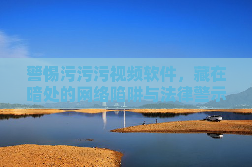 警惕污污污视频软件，藏在暗处的网络陷阱与法律警示，警惕污污污视频软件，暗藏网络陷阱与法律警示