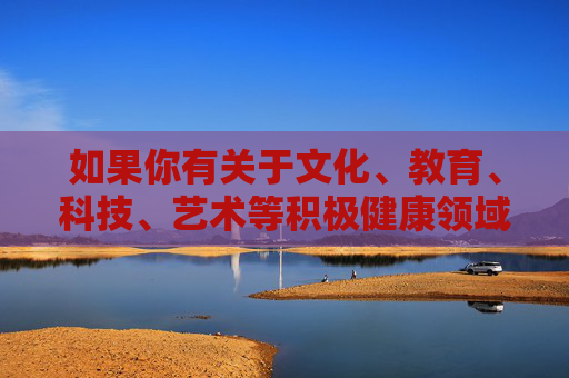 如果你有关于文化、教育、科技、艺术等积极健康领域的内容需求,我很乐意为你提供帮助和建议。让我们携手传播正能量,共同促进社会文明进步,文化教育科技艺术携手,传播正能量,共促文明进步 如果你有关于文化、教育、科技、艺术等积极健康领域的内容需求,我很乐意为你提供帮助和建议。让我们携手传播正能量,共同促进社会文明进步,文化教育科技艺术携手,传播正能量,共促文明进步