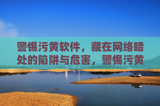 警惕污黄软件,藏在网络暗处的陷阱与危害,警惕污黄软件,网络暗处的陷阱与危害 警惕污黄软件,藏在网络暗处的陷阱与危害,警惕污黄软件,网络暗处的陷阱与危害