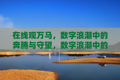 在线观万马,数字浪潮中的奔腾与守望,数字浪潮中的万马奔腾与守望 在线观万马,数字浪潮中的奔腾与守望,数字浪潮中的万马奔腾与守望